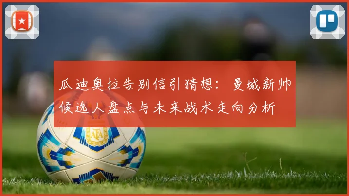 瓜迪奥拉告别信引猜想：曼城新帅候选人盘点与未来战术走向分析