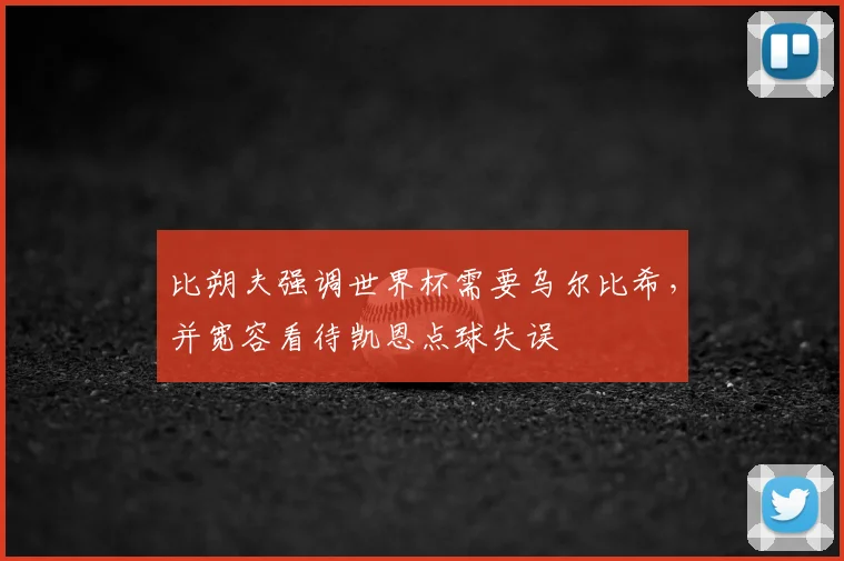 比朔夫强调世界杯需要乌尔比希，并宽容看待凯恩点球失误