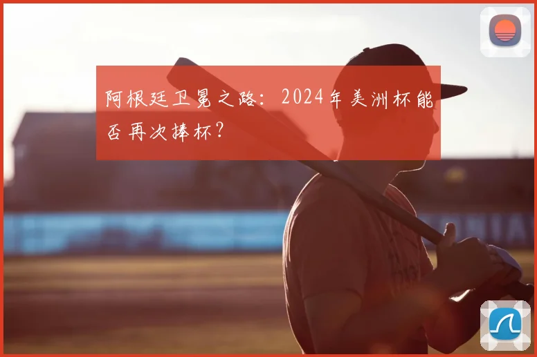 阿根廷卫冕之路：2024年美洲杯能否再次捧杯？