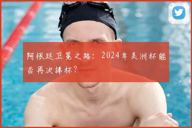 阿根廷卫冕之路：2024年美洲杯能否再次捧杯？