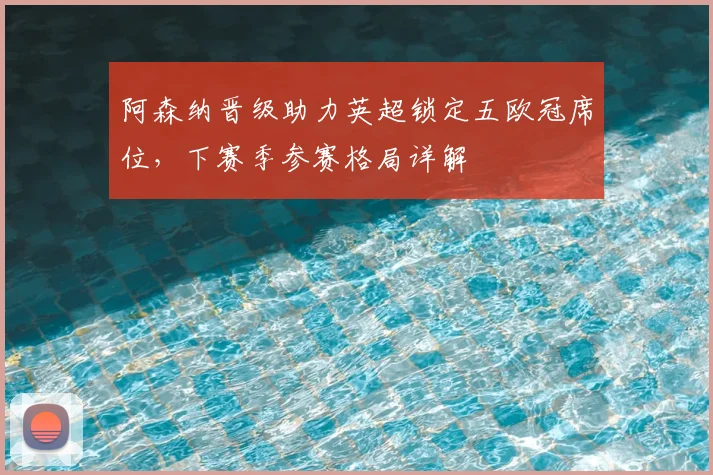阿森纳晋级助力英超锁定五欧冠席位,下赛季参赛格局详解