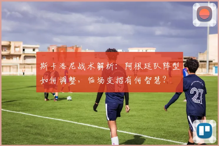 斯卡洛尼战术解析:阿根廷队阵型如何调整,临场变招有何智慧?