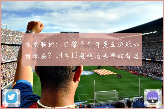 深度解析：巴黎圣日耳曼五连冠如何炼成？14年12冠统治法甲的背后故事